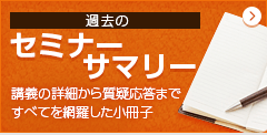 過去のセミナーサマリー 講義の詳細から質疑応答まですべてを網羅した小冊子