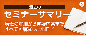 過去のセミナーサマリー 講義の詳細から質疑応答まですべてを網羅した小冊子