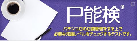 P能検 パチンコ店の店舗管理をする上で必要な知識レベルをチェックするテストです。