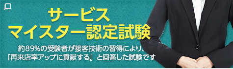 サービスマイスター検定 約89％の受験者が接客技術の習得により、『再来店率アップに貢献する』と回答した試験です