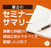 過去のセミナーサマリー 講義の詳細から質疑応答まですべてを網羅した小冊子